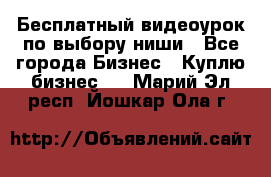 Бесплатный видеоурок по выбору ниши - Все города Бизнес » Куплю бизнес   . Марий Эл респ.,Йошкар-Ола г.